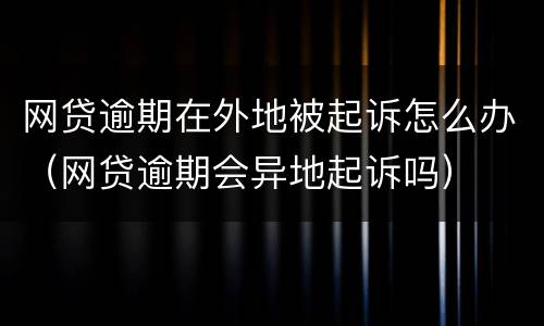 网贷逾期在外地被起诉怎么办（网贷逾期会异地起诉吗）