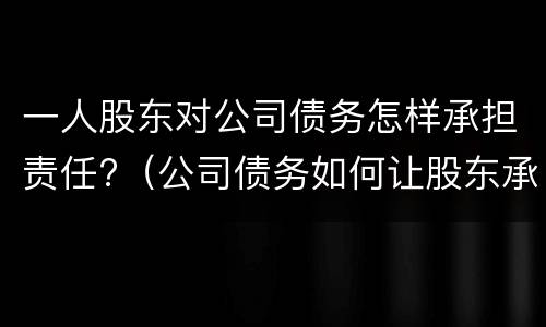 一人股东对公司债务怎样承担责任?（公司债务如何让股东承担责任）
