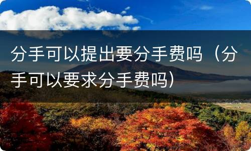 分手可以提出要分手费吗（分手可以要求分手费吗）