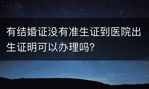 有结婚证没有准生证到医院出生证明可以办理吗？