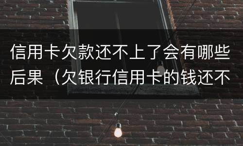 信用卡欠款还不上了会有哪些后果（欠银行信用卡的钱还不起的后果）