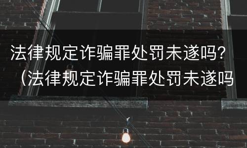 法律规定诈骗罪处罚未遂吗？（法律规定诈骗罪处罚未遂吗判几年）