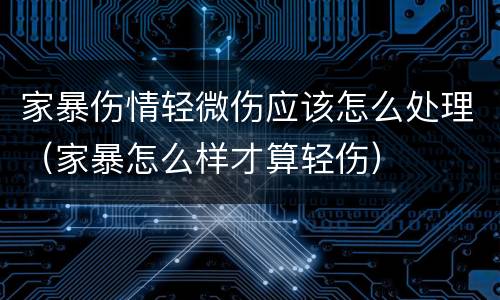 家暴伤情轻微伤应该怎么处理（家暴怎么样才算轻伤）