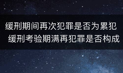 缓刑期间再次犯罪是否为累犯 缓刑考验期满再犯罪是否构成累犯