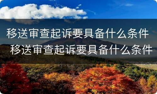 移送审查起诉要具备什么条件 移送审查起诉要具备什么条件才能立案