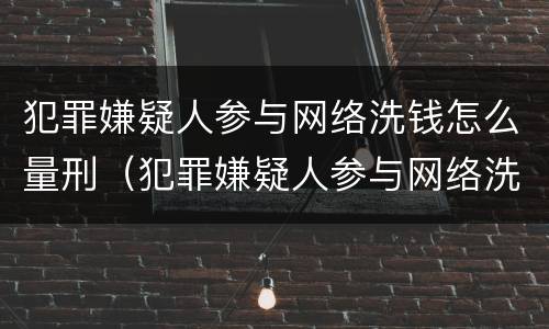 犯罪嫌疑人参与网络洗钱怎么量刑（犯罪嫌疑人参与网络洗钱怎么量刑标准）