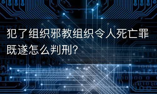 犯了组织邪教组织令人死亡罪既遂怎么判刑?