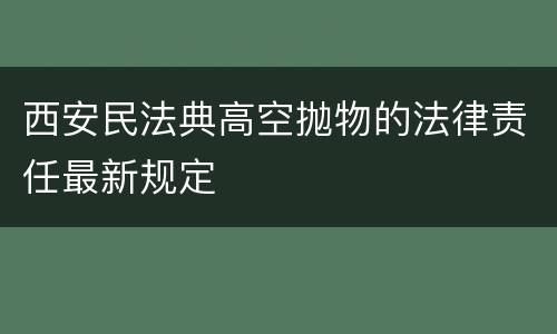 西安民法典高空抛物的法律责任最新规定