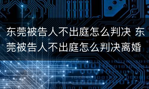 东莞被告人不出庭怎么判决 东莞被告人不出庭怎么判决离婚