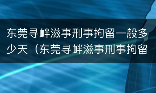 东莞寻衅滋事刑事拘留一般多少天（东莞寻衅滋事刑事拘留一般多少天结案）