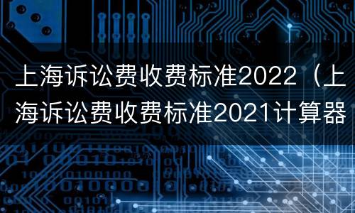 上海诉讼费收费标准2022（上海诉讼费收费标准2021计算器）