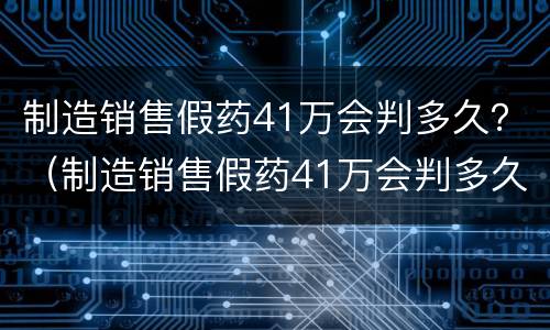 制造销售假药41万会判多久？（制造销售假药41万会判多久呢）
