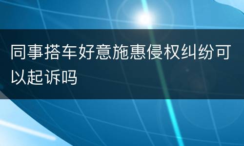 同事搭车好意施惠侵权纠纷可以起诉吗