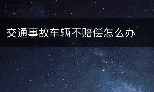 交通事故车辆不赔偿怎么办