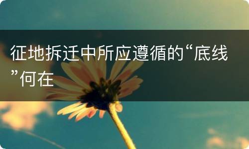 征地拆迁中所应遵循的“底线”何在
