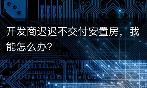 开发商迟迟不交付安置房，我能怎么办？