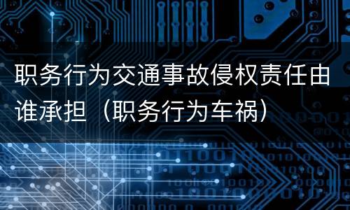 职务行为交通事故侵权责任由谁承担（职务行为车祸）