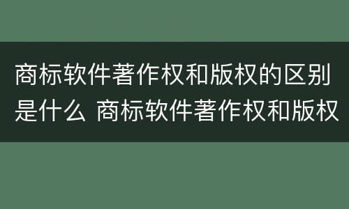 商标软件著作权和版权的区别是什么 商标软件著作权和版权的区别是什么意思
