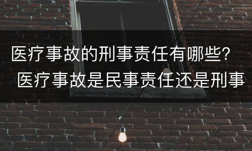医疗事故的刑事责任有哪些？ 医疗事故是民事责任还是刑事责任