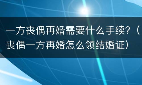 一方丧偶再婚需要什么手续?（丧偶一方再婚怎么领结婚证）