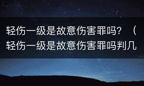轻伤一级是故意伤害罪吗？（轻伤一级是故意伤害罪吗判几年）