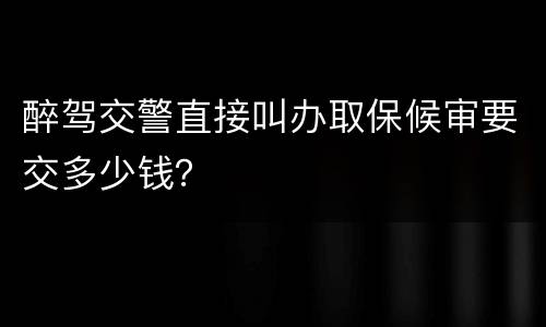 醉驾交警直接叫办取保候审要交多少钱？
