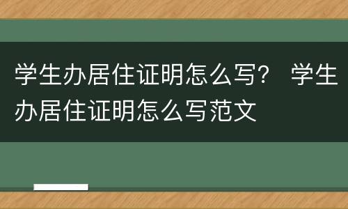 学生办居住证明怎么写？ 学生办居住证明怎么写范文