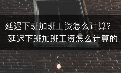 延迟下班加班工资怎么计算？ 延迟下班加班工资怎么计算的