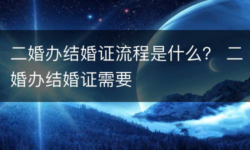二婚办结婚证流程是什么？ 二婚办结婚证需要