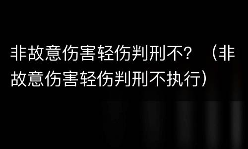 非故意伤害轻伤判刑不？（非故意伤害轻伤判刑不执行）