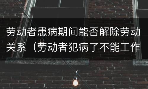 劳动者患病期间能否解除劳动关系（劳动者犯病了不能工作可以解除劳动合同吗）