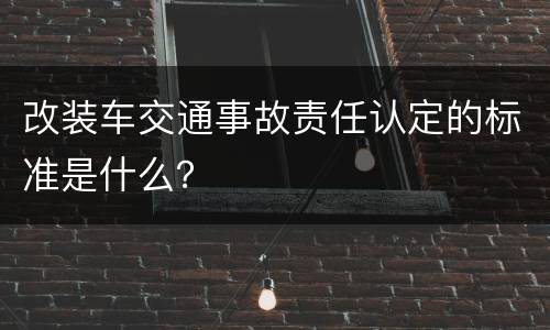 改装车交通事故责任认定的标准是什么？