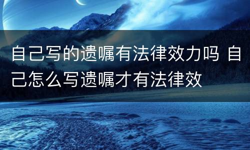 自己写的遗嘱有法律效力吗 自己怎么写遗嘱才有法律效