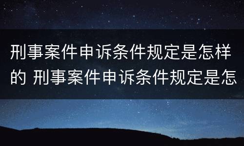 刑事案件申诉条件规定是怎样的 刑事案件申诉条件规定是怎样的法律