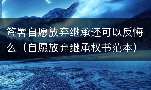 签署自愿放弃继承还可以反悔么（自愿放弃继承权书范本）
