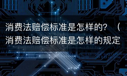 消费法赔偿标准是怎样的？（消费法赔偿标准是怎样的规定）
