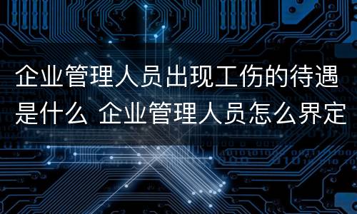 企业管理人员出现工伤的待遇是什么 企业管理人员怎么界定