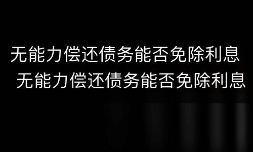 无能力偿还债务能否免除利息 无能力偿还债务能否免除利息费用