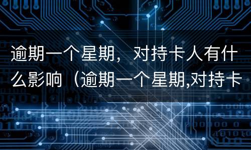 逾期一个星期，对持卡人有什么影响（逾期一个星期,对持卡人有什么影响吗）