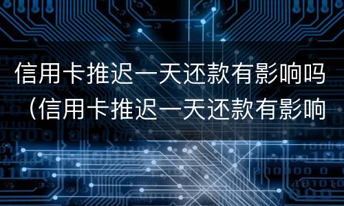 信用卡推迟一天还款有影响吗（信用卡推迟一天还款有影响吗?）