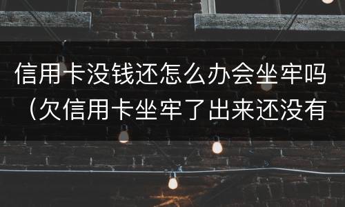 信用卡没钱还怎么办会坐牢吗（欠信用卡坐牢了出来还没有钱怎么办）
