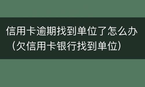 信用卡逾期找到单位了怎么办（欠信用卡银行找到单位）