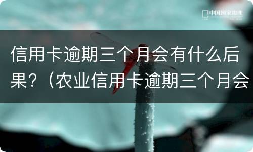 信用卡逾期三个月会有什么后果?（农业信用卡逾期三个月会有什么后果）