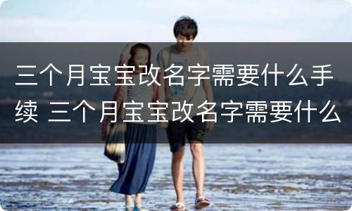 三个月宝宝改名字需要什么手续 三个月宝宝改名字需要什么手续和费用