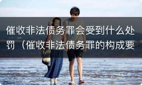 催收非法债务罪会受到什么处罚（催收非法债务罪的构成要件）