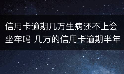 信用卡逾期几万生病还不上会坐牢吗 几万的信用卡逾期半年会坐牢吗?