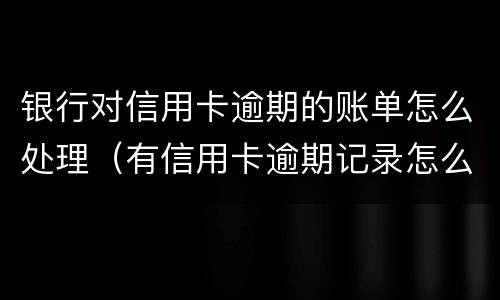 银行对信用卡逾期的账单怎么处理（有信用卡逾期记录怎么办）