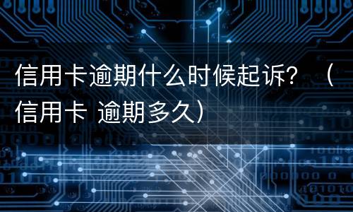 信用卡逾期什么时候起诉？（信用卡 逾期多久）