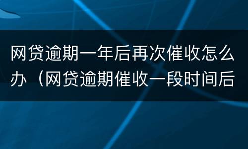 网贷逾期一年后再次催收怎么办（网贷逾期催收一段时间后怎么不催了）