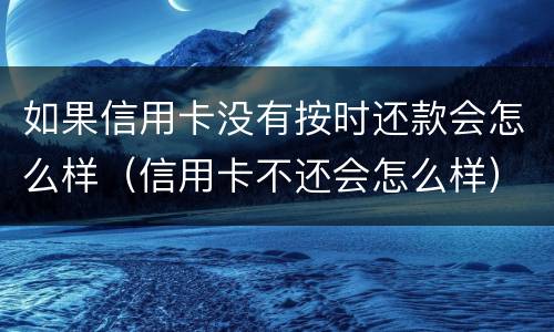 如果信用卡没有按时还款会怎么样（信用卡不还会怎么样）